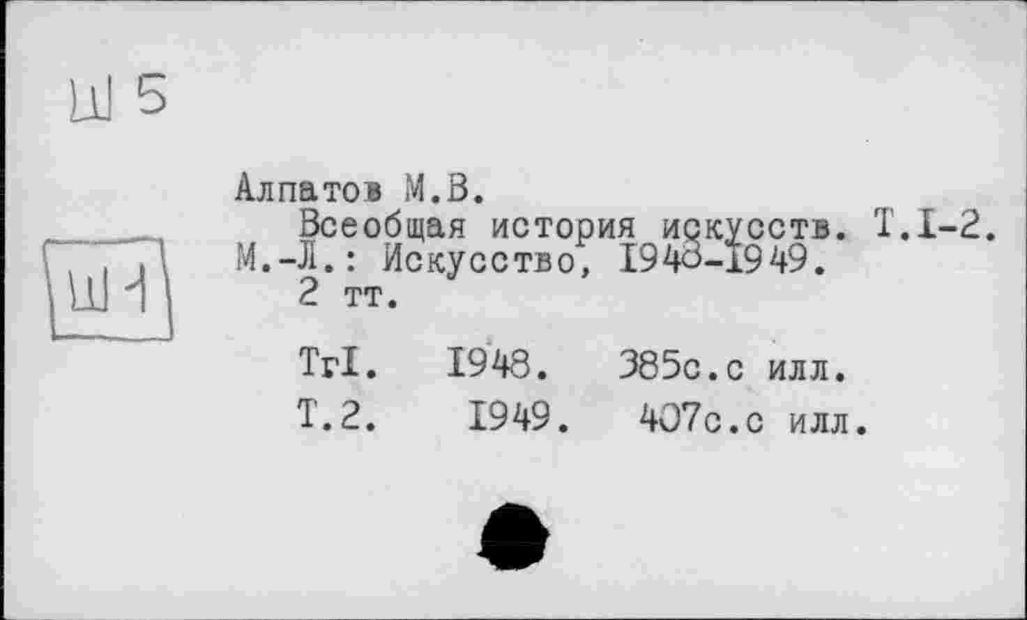 ﻿Алпатов М.В.
Всеобщая история искусств. Т.1-2.
М.-Л.: Искусство, 1940-1949.
2 тт.
Tri. 1948.	385с.с илл.
Т.2.	1949.	4О7с.с илл.